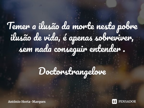 ⁠Temer a ilusão da morte nesta pobre ilusão de vida, é apenas sobreviver, sem nada conseguir entender . Doctorstrangelove... Frase de António Horta-Marques.