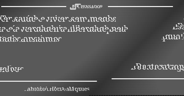 Ter saúde e viver sem medos.
Essa é a verdadeira liberdade pela qual todos ansiamos Doctorstrangelove... Frase de António Horta-Marques.