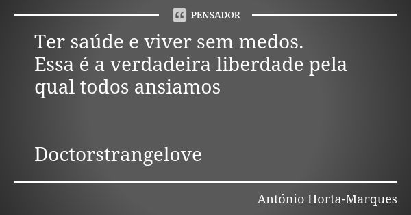 Ter saúde e viver sem medos.
Essa é a verdadeira liberdade pela qual todos ansiamos Doctorstrangelove... Frase de António Horta-Marques.