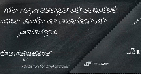 Vivo na presença da saudade porque sofro na ausência da presença. Doctorstrangelove... Frase de António Horta-Marques.