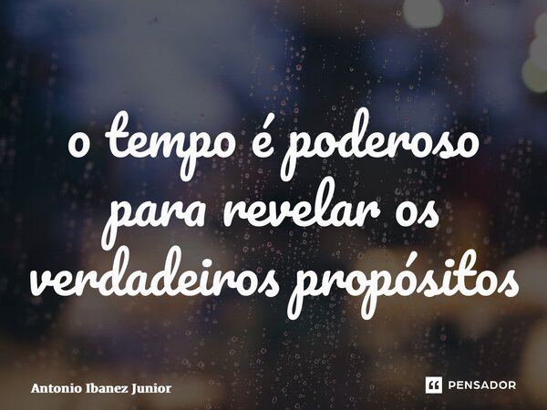 ⁠o tempo é poderoso para revelar os verdadeiros propósitos... Frase de Antonio Ibanez Junior.