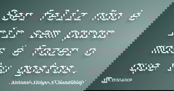 Ser feliz não é rir sem parar mas é fazer o que tu gostas.... Frase de Antonio Izinga El bandidohj.