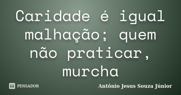 Caridade é igual malhação; quem não praticar, murcha... Frase de Antônio Jesus Souza Júnior.