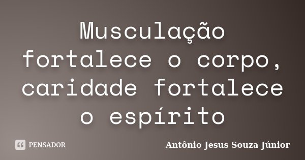 Musculação fortalece o corpo, caridade fortalece o espírito... Frase de Antônio Jesus Souza Júnior.