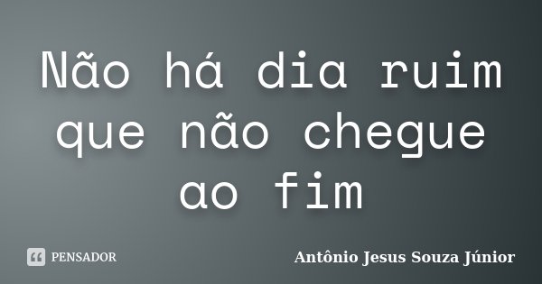Não há dia ruim que não chegue ao fim... Frase de Antônio Jesus Souza Júnior.