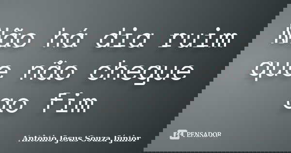 Não há dia ruim que não chegue ao fim... Frase de Antônio Jesus Souza Júnior.