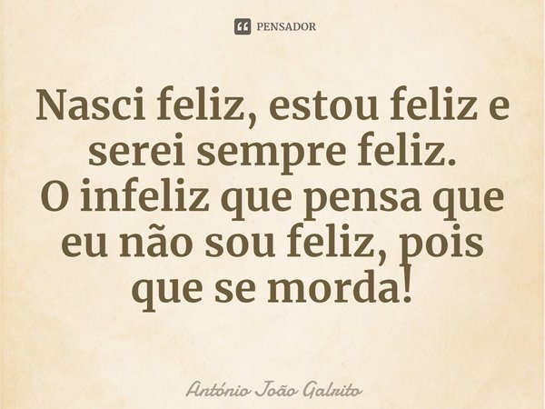 ⁠Nasci feliz, estou feliz e serei sempre feliz.
O infeliz que pensa que eu não sou feliz, pois que se morda!... Frase de António João Galrito.