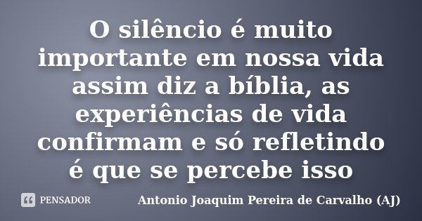 O silêncio é muito importante em nossa vida assim diz a bíblia, as experiências de vida confirmam e só refletindo é que se percebe isso... Frase de Antonio Joaquim Pereira de Carvalho (AJ).