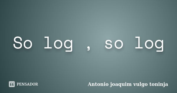 So log , so log... Frase de Antonio joaquim vulgo toninja.