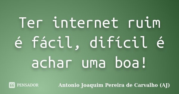 Ter internet ruim é fácil, difícil é achar uma boa!... Frase de Antonio Joaquim Pereira de Carvalho (AJ).