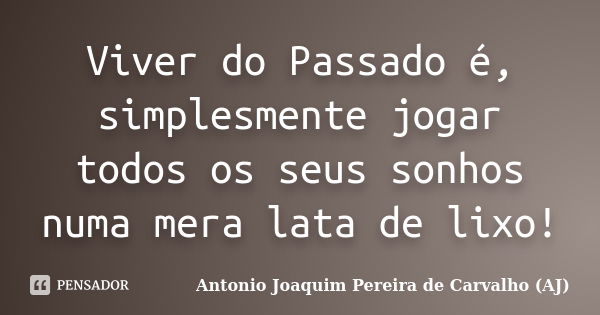 Viver do Passado é, simplesmente jogar todos os seus sonhos numa mera lata de lixo!... Frase de Antonio Joaquim Pereira de Carvalho (AJ).