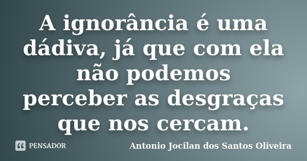 A ignorância é uma dádiva, já que com ela não podemos perceber as desgraças que nos cercam.... Frase de Antonio Jocilan dos Santos Oliveira.