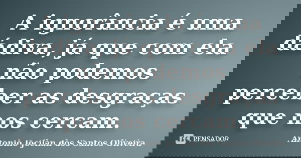A ignorância é uma dádiva, já que com ela não podemos perceber as desgraças que nos cercam.... Frase de Antonio Jocilan dos Santos Oliveira.