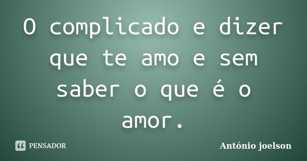 O complicado e dizer que te amo e sem saber o que é o amor.... Frase de António joelson.