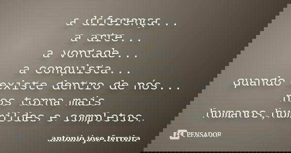 a diferença... a arte... a vontade... a conquista... quando existe dentro de nós... nos torna mais humanos,humildes e completos.... Frase de antónio josé ferreira.