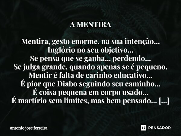 A MENTIRA Mentira, gesto enorme, na sua intenção... Inglório no seu objetivo... Se pensa que se ganha... perdendo... Se julga grande, quando apenas se é pequeno... Frase de antonio jose ferreira.