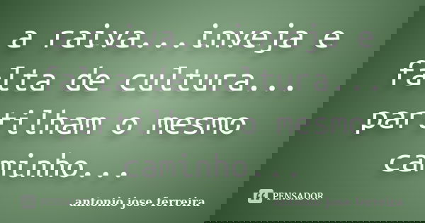 a raiva...inveja e falta de cultura... partilham o mesmo caminho...... Frase de antonio jose ferreira.