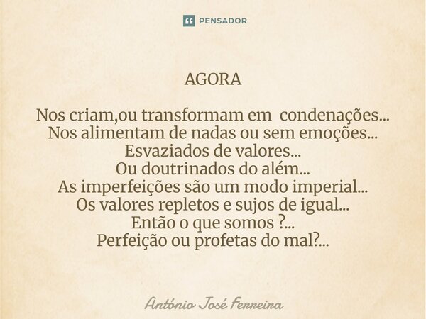 ⁠AGORA Nos criam,ou transformam em condenações... Nos alimentam de nadas ou sem emoções... Esvaziados de valores... Ou doutrinados do além... As imperfeições sã... Frase de antonio jose ferreira.