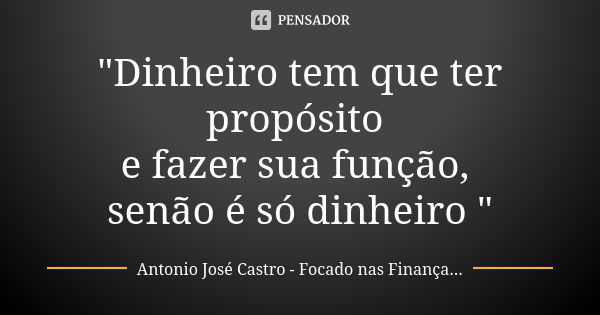 "Dinheiro tem que ter propósito e fazer sua função, senão é só dinheiro "... Frase de Antonio José Castro - Focado nas Finanças.