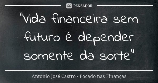 "Vida financeira sem futuro é depender somente da sorte"... Frase de Antonio José Castro - Focado nas Finanças.