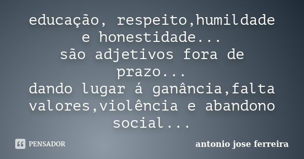 educação, respeito,humildade e honestidade... são adjetivos fora de prazo... dando lugar á ganância,falta valores,violência e abandono social...... Frase de antónio josé ferreira.