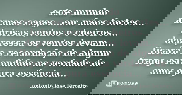 este mundo armas cegas...em mãos fortes... brisas,ventos e cheiros... depressa os ventos levam... ficará a recordação de algum trapo escondido na verdade de uma... Frase de antonio jose ferreira.