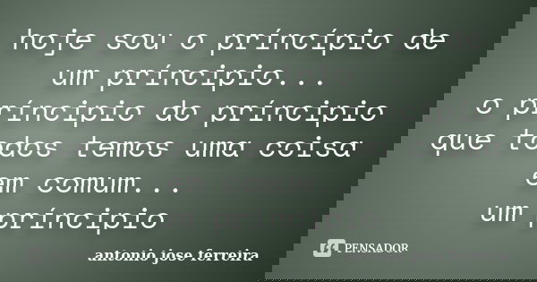 hoje sou o príncípio de um príncipio... o príncipio do príncipio que todos temos uma coisa em comum... um príncipio... Frase de antonio jose ferreira.