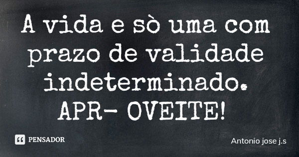 A vida e sò uma com prazo de validade indeterminado. APROVEITE!... Frase de Antonio jose j.s.