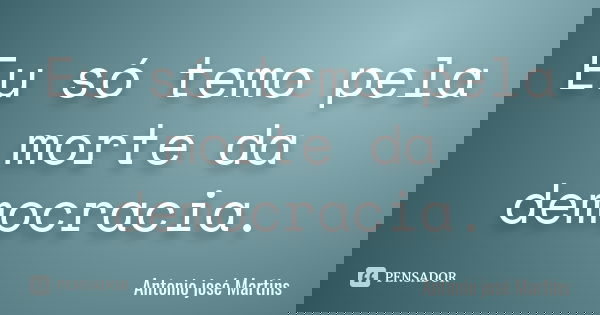 Eu só temo pela morte da democracia.... Frase de Antônio José Martins.