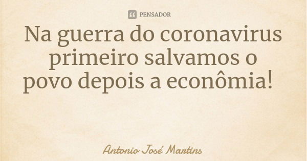 Na guerra do coronavirus primeiro salvamos o povo depois a econômia!... Frase de Antonio José Martins.