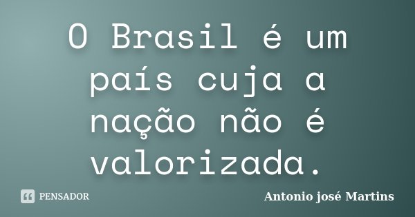 O Brasil é um país cuja a nação não é valorizada.... Frase de Antonio josé Martins.