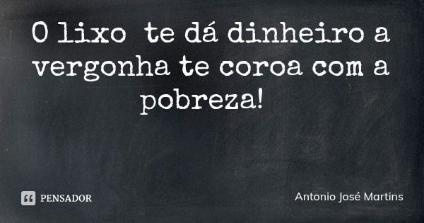 O lixo te dá dinheiro a vergonha te coroa com a pobreza!... Frase de Antonio José Martins.