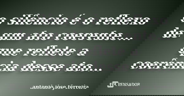 o silêncio é o reflexo de um ato coerente... que reflete a coerência desse ato...... Frase de antónio josé ferreira.