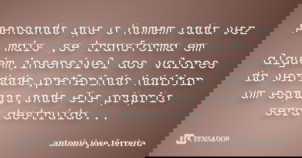 pensando que o homem cada vez mais ,se transforma em alguém,insensível aos valores da verdade,preferindo habitar um espaço,onde ele próprio será destruído...... Frase de antónio josé ferreira.