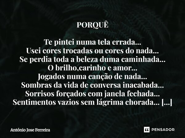 PORQUÊ Te pintei numa tela errada... Usei cores trocadas ou cores do nada... Se perdia toda a beleza duma caminhada... O brilho,carinho e amor... Jogados numa ... Frase de antonio jose ferreira.