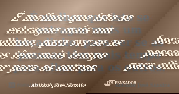 É melhor que isto se estrague mais um bocadinho, para ver se as pessoas têm mais tempo para olhar para os outros.... Frase de António José Saraiva.