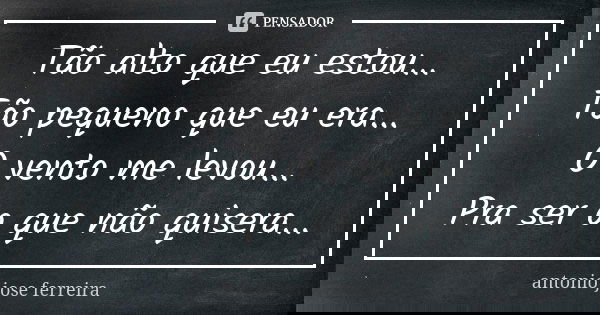 Tão alto que eu estou... Tão pequeno que eu era... O vento me levou... Pra ser o que não quisera...... Frase de antónio josé ferreira.