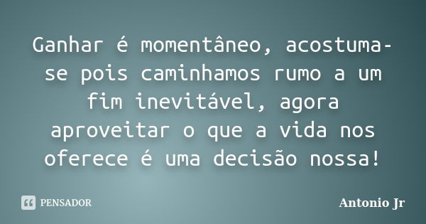 Ganhar é momentâneo, acostuma-se pois caminhamos rumo a um fim inevitável, agora aproveitar o que a vida nos oferece é uma decisão nossa!... Frase de Antonio jr..