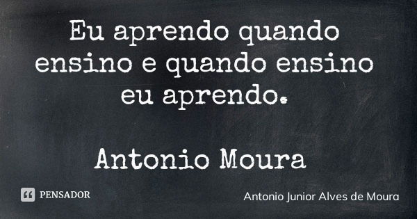 Eu aprendo quando ensino e quando ensino eu aprendo. Antonio Moura... Frase de Antonio Junior Alves de Moura.
