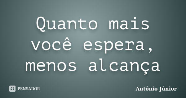 Quanto mais você espera, menos alcança... Frase de Antônio Junior.