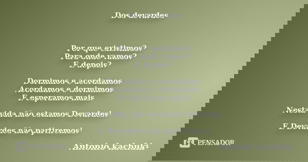 Dos devardes Por que existimos? Para onde vamos? E depois? Dormimos e acordamos. Acordamos e dormimos. E esperamos mais. Nesta vida não estamos Devardes! E Deva... Frase de ANTÔNIO KACHUKI.