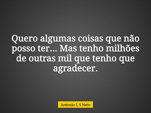 Quero algumas coisas que não posso ter... Mas tenho milhões de outras mil que tenho que agradecer.... Frase de Antonio L S Neto.