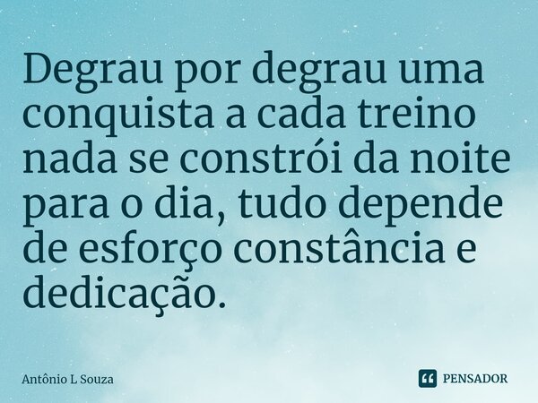 ⁠Degrau por degrau uma conquista a cada treino nada se constrói da noite para o dia, tudo depende de esforço constância e dedicação.... Frase de Antônio L Souza.