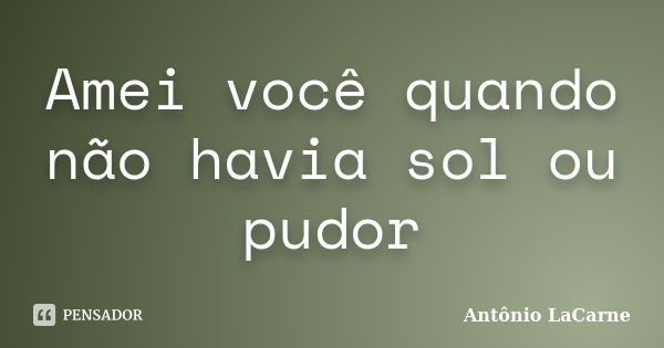 Amei você quando não havia sol ou pudor... Frase de Antônio LaCarne.