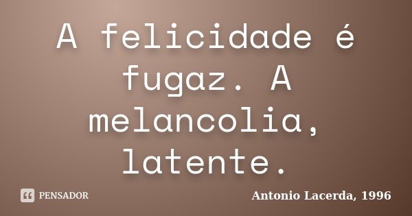 A felicidade é fugaz. A melancolia, latente.... Frase de Antonio Lacerda, 1996.