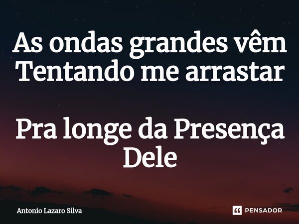 As ondas grandes vêm Tentando me arrastar Pra longe da Presença Dele⁠... Frase de Antonio Lazaro Silva.