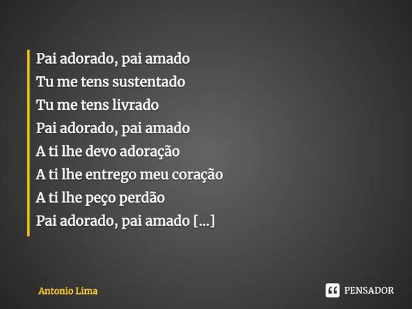 ⁠Pai adorado, pai amado
Tu me tens sustentado
Tu me tens livrado
Pai adorado, pai amado
A ti lhe devo adoração
A ti lhe entrego meu coração
A ti lhe peço perdão... Frase de Antonio Lima.