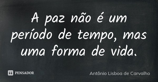 A paz não é um período de tempo, mas uma forma de vida.... Frase de Antônio Lisboa de Carvalho.