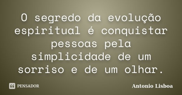 O segredo da evolução espiritual é conquistar pessoas pela simplicidade de um sorriso e de um olhar.... Frase de Antonio Lisboa.
