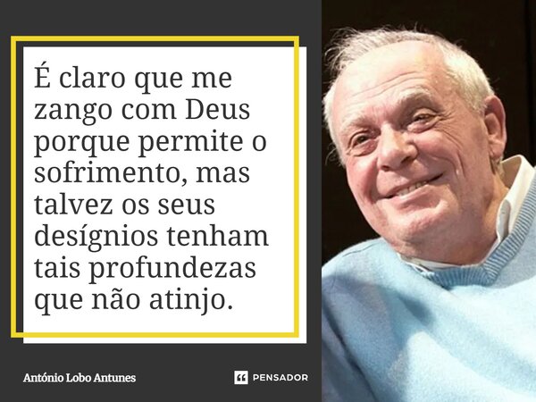 ⁠É claro que me zango com Deus porque permite o sofrimento, mas talvez os seus desígnios tenham tais profundezas que não atinjo.... Frase de António Lobo Antunes.